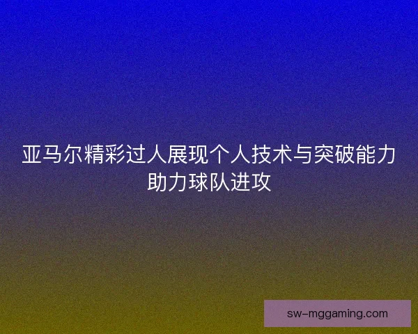 亚马尔精彩过人展现个人技术与突破能力助力球队进攻